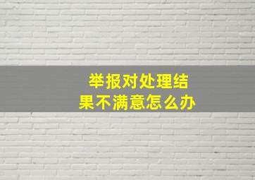 举报对处理结果不满意怎么办