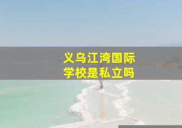 义乌江湾国际学校是私立吗