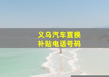 义乌汽车置换补贴电话号码