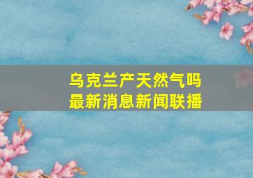 乌克兰产天然气吗最新消息新闻联播