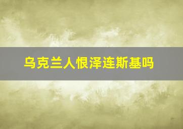 乌克兰人恨泽连斯基吗