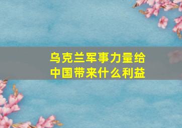 乌克兰军事力量给中国带来什么利益