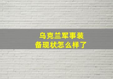 乌克兰军事装备现状怎么样了