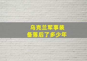 乌克兰军事装备落后了多少年