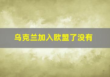 乌克兰加入欧盟了没有