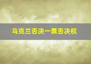 乌克兰否决一票否决权