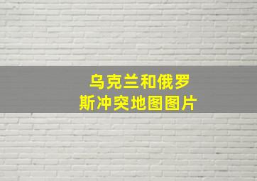 乌克兰和俄罗斯冲突地图图片