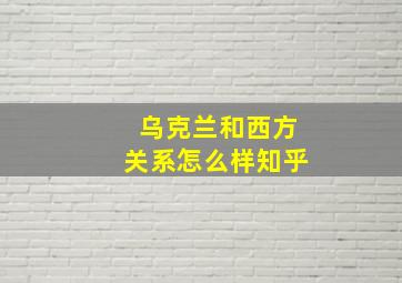 乌克兰和西方关系怎么样知乎