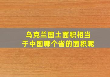 乌克兰国土面积相当于中国哪个省的面积呢