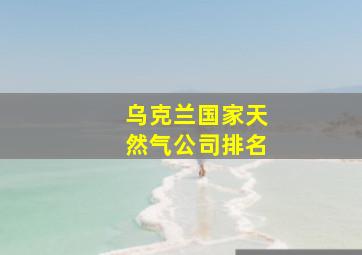 乌克兰国家天然气公司排名