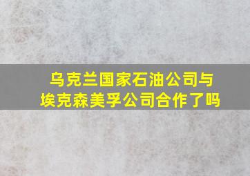 乌克兰国家石油公司与埃克森美孚公司合作了吗