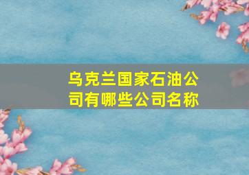 乌克兰国家石油公司有哪些公司名称