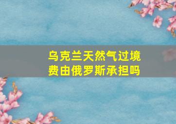 乌克兰天然气过境费由俄罗斯承担吗