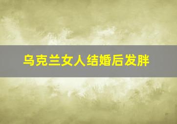 乌克兰女人结婚后发胖