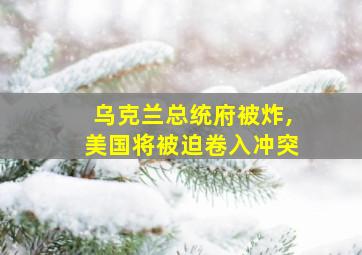 乌克兰总统府被炸,美国将被迫卷入冲突