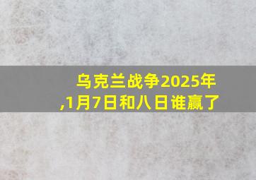 乌克兰战争2025年,1月7日和八日谁赢了