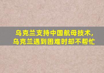 乌克兰支持中国航母技术,乌克兰遇到困难时却不帮忙