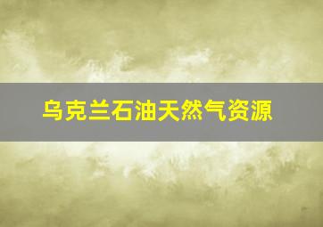 乌克兰石油天然气资源