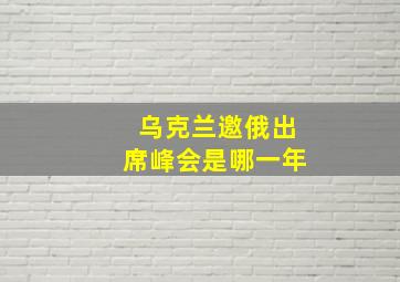 乌克兰邀俄出席峰会是哪一年