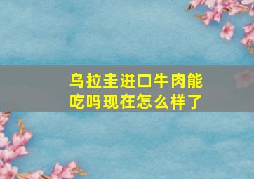 乌拉圭进口牛肉能吃吗现在怎么样了