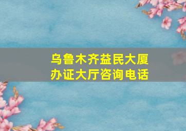 乌鲁木齐益民大厦办证大厅咨询电话