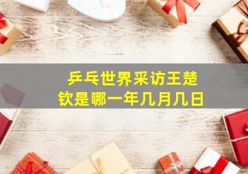 乒乓世界采访王楚钦是哪一年几月几日