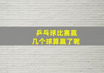 乒乓球比赛赢几个球算赢了呢