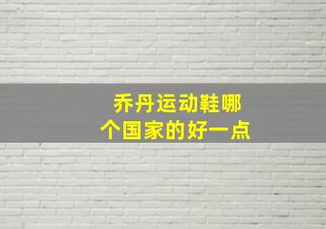 乔丹运动鞋哪个国家的好一点