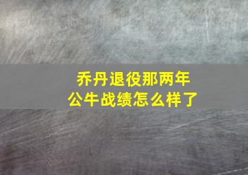 乔丹退役那两年公牛战绩怎么样了