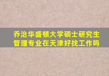 乔治华盛顿大学硕士研究生管理专业在天津好找工作吗