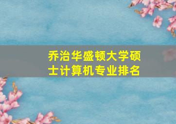 乔治华盛顿大学硕士计算机专业排名