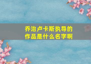 乔治卢卡斯执导的作品是什么名字啊