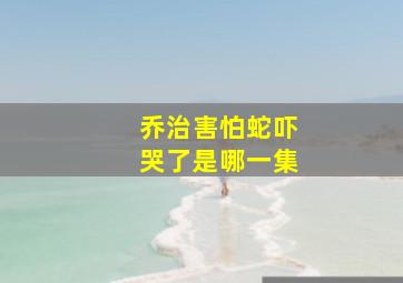 乔治害怕蛇吓哭了是哪一集