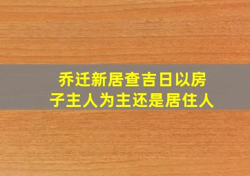 乔迁新居查吉日以房子主人为主还是居住人