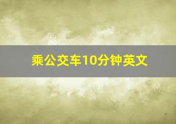 乘公交车10分钟英文