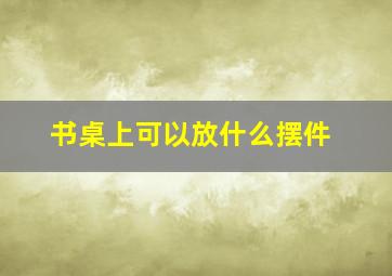 书桌上可以放什么摆件