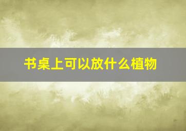 书桌上可以放什么植物