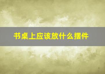 书桌上应该放什么摆件