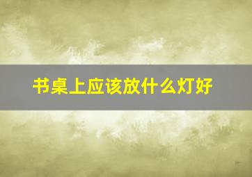 书桌上应该放什么灯好