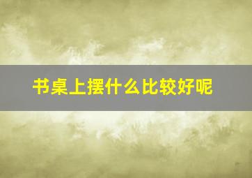 书桌上摆什么比较好呢