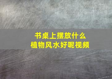 书桌上摆放什么植物风水好呢视频