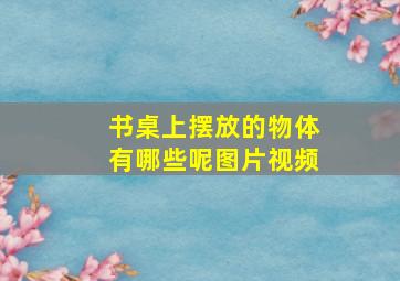 书桌上摆放的物体有哪些呢图片视频