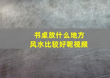 书桌放什么地方风水比较好呢视频