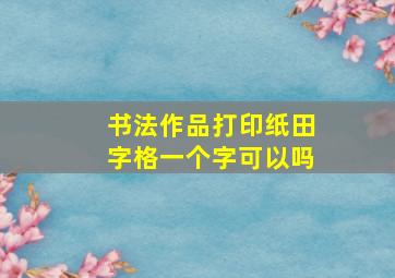 书法作品打印纸田字格一个字可以吗