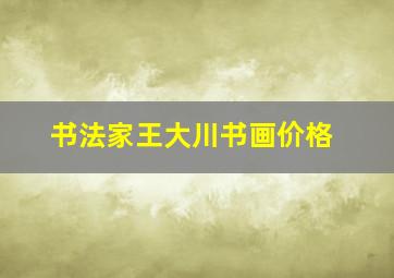 书法家王大川书画价格