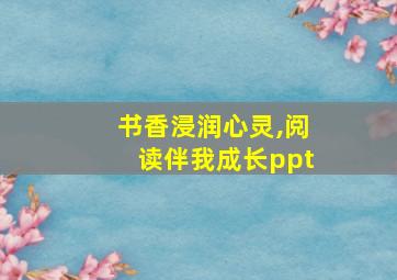 书香浸润心灵,阅读伴我成长ppt