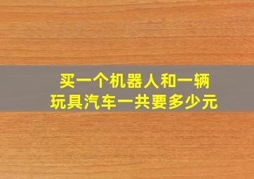 买一个机器人和一辆玩具汽车一共要多少元