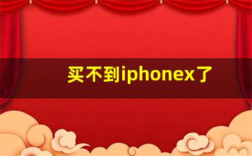 买不到iphonex了