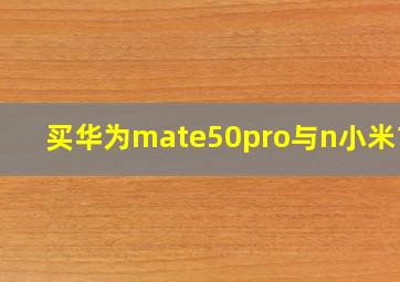 买华为mate50pro与n小米13U