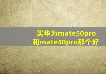 买华为mate50pro和mate40pro那个好